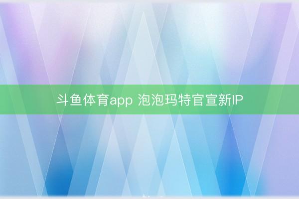 斗鱼体育app 泡泡玛特官宣新IP