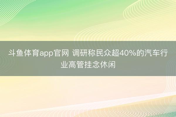 斗鱼体育app官网 调研称民众超40%的汽车行业高管挂念休闲