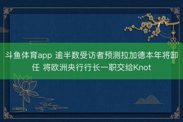 斗鱼体育app 逾半数受访者预测拉加德本年将卸任 将欧洲央行行长一职交给Knot