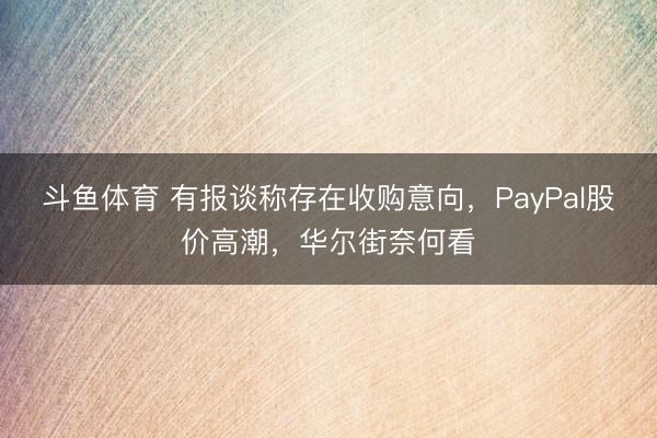 斗鱼体育 有报谈称存在收购意向，PayPal股价高潮，华尔街奈何看