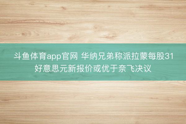 斗鱼体育app官网 华纳兄弟称派拉蒙每股31好意思元新报价或优于奈飞决议