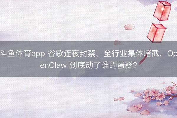 斗鱼体育app 谷歌连夜封禁，全行业集体堵截，OpenClaw 到底动了谁的蛋糕？