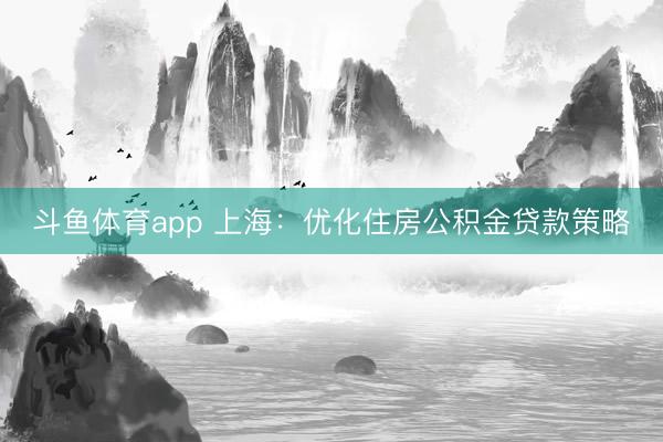 斗鱼体育app 上海：优化住房公积金贷款策略