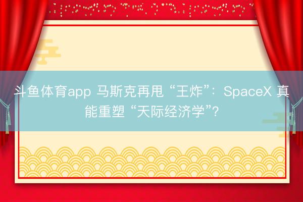 斗鱼体育app 马斯克再甩 “王炸”:SpaceX 真能重塑 “天际经济学”?