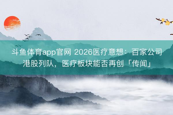 斗鱼体育app官网 2026医疗意想:百家公司港股列队,医疗板块能否再创「传闻」