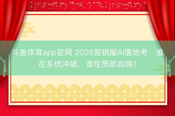 斗鱼体育app官网 2026营销服AI落地考:谁在系统冲破,谁在局部自嗨?