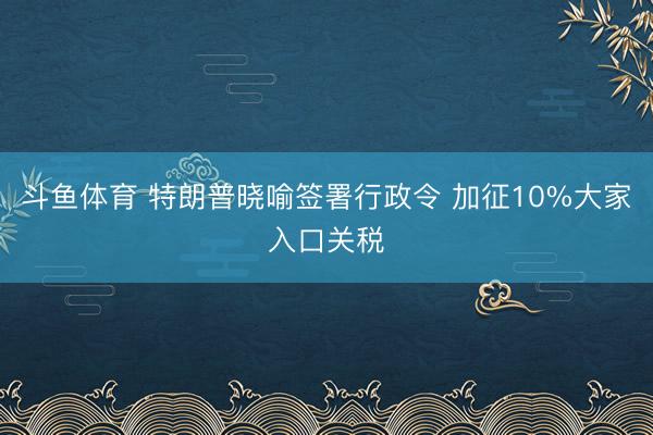 斗鱼体育 特朗普晓喻签署行政令 加征10%大家入口关税