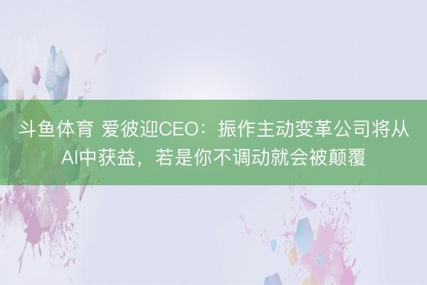 斗鱼体育 爱彼迎CEO:振作主动变革公司将从AI中获益,若是你不调动就会被颠覆