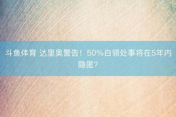 斗鱼体育 达里奥警告!50%白领处事将在5年内隐匿?