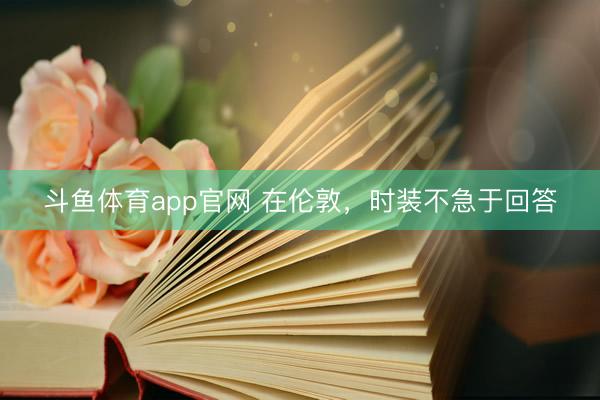 斗鱼体育app官网 在伦敦,时装不急于回答