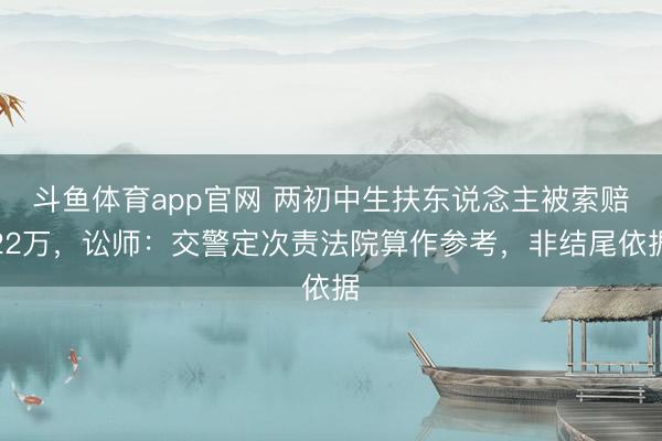 斗鱼体育app官网 两初中生扶东说念主被索赔22万,讼师:交警定次责法院算作参考,非结尾依据