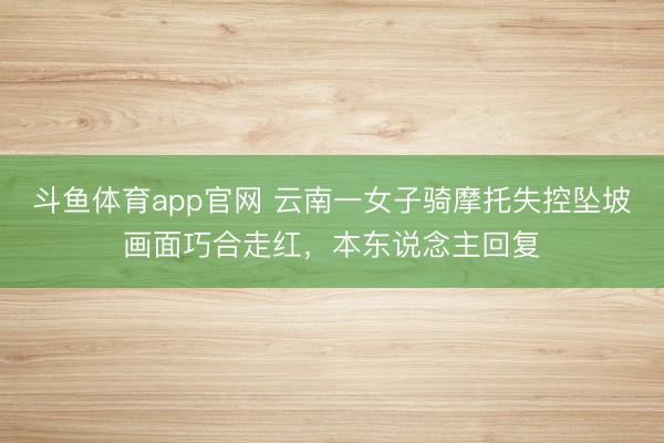 斗鱼体育app官网 云南一女子骑摩托失控坠坡画面巧合走红，本东说念主回复