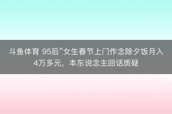 斗鱼体育 95后”女生春节上门作念除夕饭月入4万多元,本东说念主回话质疑