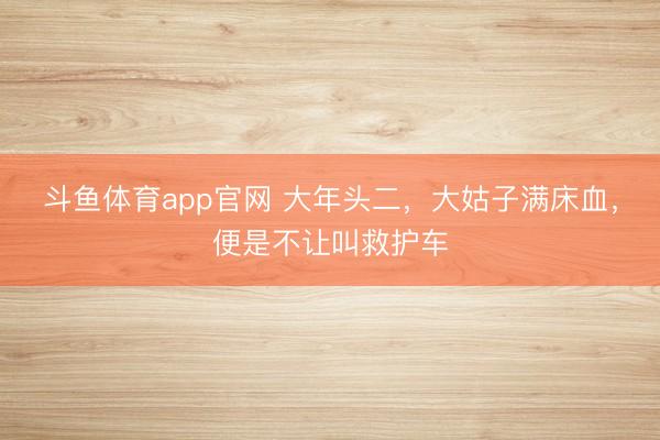 斗鱼体育app官网 大年头二,大姑子满床血,便是不让叫救护车