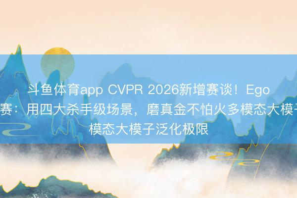 斗鱼体育app CVPR 2026新增赛谈!EgoCross挑战赛:用四大杀手级场景,磨真金不怕火多模态大模子泛化极限