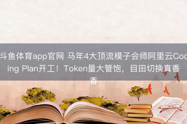 斗鱼体育app官网 马年4大顶流模子会师阿里云Coding Plan开工!Token量大管饱,目田切换真香