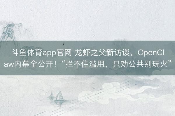 斗鱼体育app官网 龙虾之父新访谈,OpenClaw内幕全公开!“拦不住滥用,只劝公共别玩火”