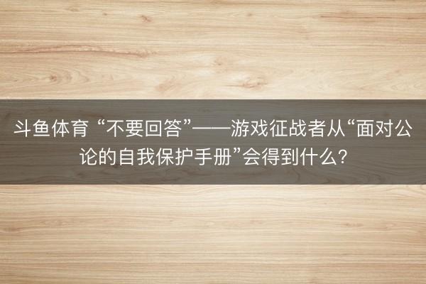 斗鱼体育 “不要回答”——游戏征战者从“面对公论的自我保护手册”会得到什么?