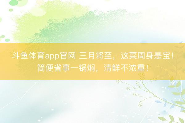 斗鱼体育app官网 三月将至,这菜周身是宝!简便省事一锅焖,清鲜不浓重!