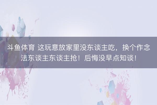 斗鱼体育 这玩意放家里没东谈主吃,换个作念法东谈主东谈主抢!后悔没早点知谈!