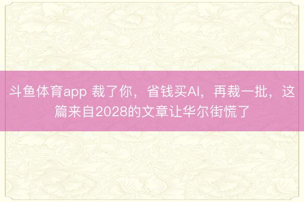 斗鱼体育app 裁了你，省钱买AI，再裁一批，这篇来自2028的文章让华尔街慌了