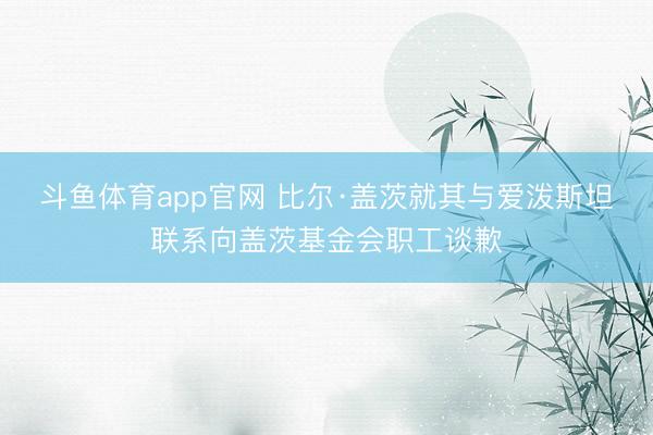 斗鱼体育app官网 比尔·盖茨就其与爱泼斯坦联系向盖茨基金会职工谈歉