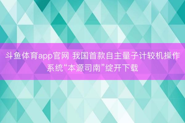 斗鱼体育app官网 我国首款自主量子计较机操作系统“本源司南”绽开下载