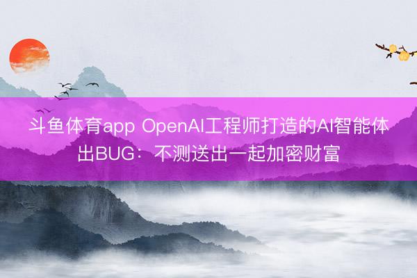 斗鱼体育app OpenAI工程师打造的AI智能体出BUG：不测送出一起加密财富