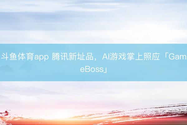 斗鱼体育app 腾讯新址品，AI游戏掌上照应「GameBoss」