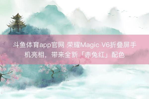 斗鱼体育app官网 荣耀Magic V6折叠屏手机亮相,带来全新「赤兔红」配色