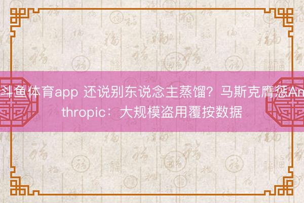 斗鱼体育app 还说别东说念主蒸馏？马斯克膺惩Anthropic：大规模盗用覆按数据