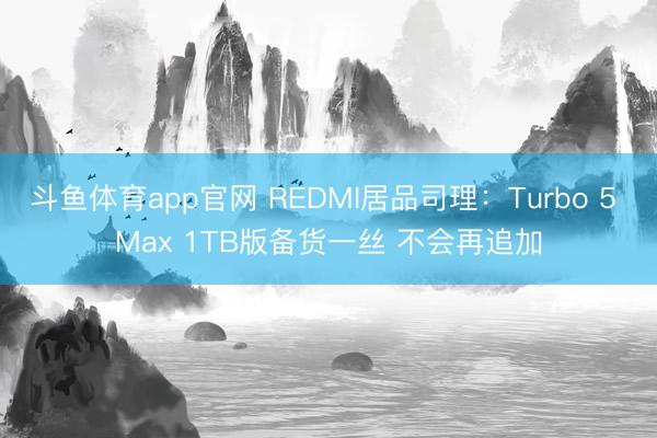 斗鱼体育app官网 REDMI居品司理:Turbo 5 Max 1TB版备货一丝 不会再追加