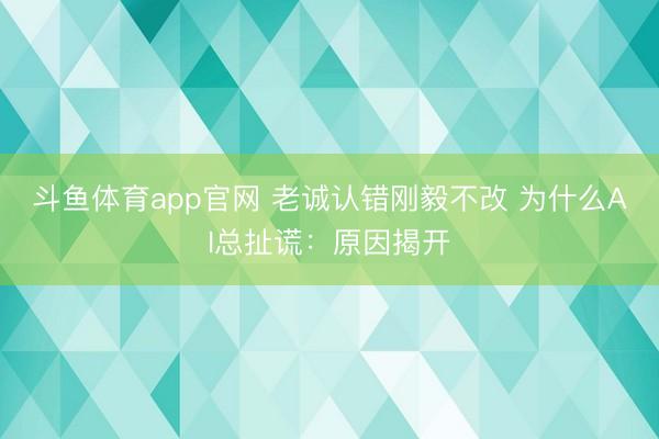 斗鱼体育app官网 老诚认错刚毅不改 为什么AI总扯谎：原因揭开