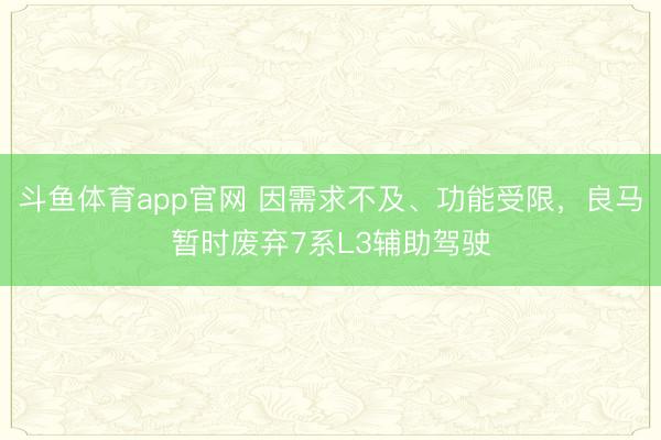斗鱼体育app官网 因需求不及、功能受限，良马暂时废弃7系L3辅助驾驶