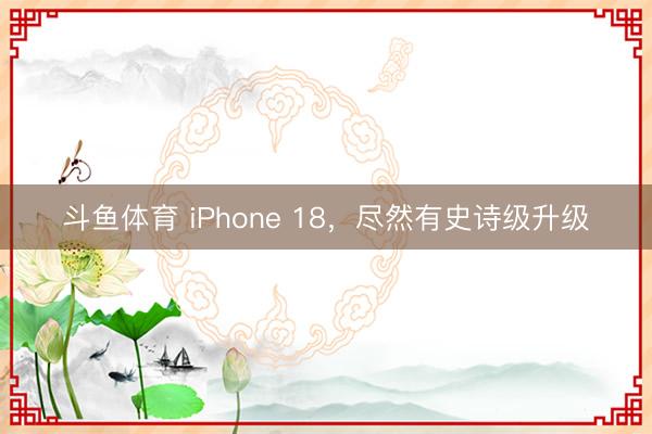 斗鱼体育 iPhone 18，尽然有史诗级升级