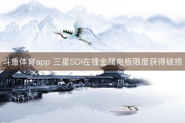 斗鱼体育app 三星SDI在锂金属电板限度获得破损