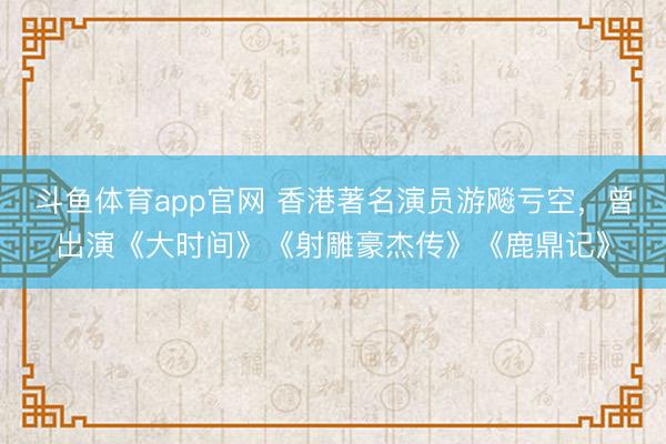 斗鱼体育app官网 香港著名演员游飚亏空，曾出演《大时间》《射雕豪杰传》《鹿鼎记》