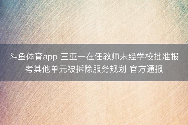 斗鱼体育app 三亚一在任教师未经学校批准报考其他单元被拆除服务规划 官方通报
