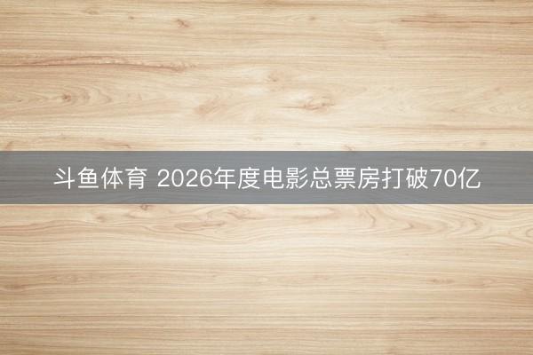 斗鱼体育 2026年度电影总票房打破70亿