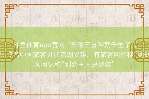 斗鱼体育app官网 “车辆三分钟就千里了”,事故细节曝光!7名中国旅客贝加尔湖受难,有旅客回忆称“到处王人是裂纹”