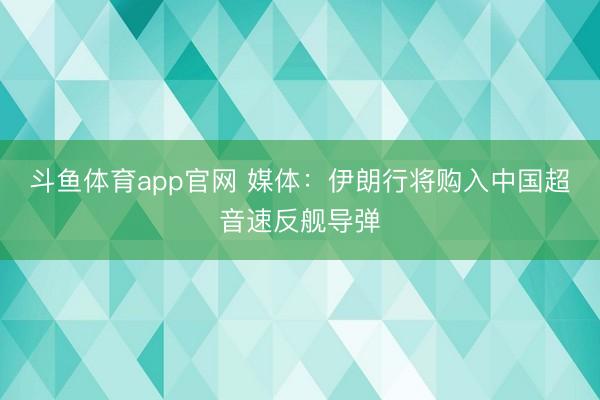 斗鱼体育app官网 媒体：伊朗行将购入中国超音速反舰导弹