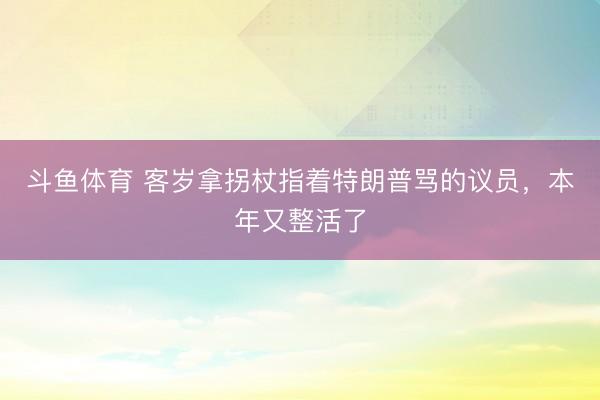 斗鱼体育 客岁拿拐杖指着特朗普骂的议员，本年又整活了