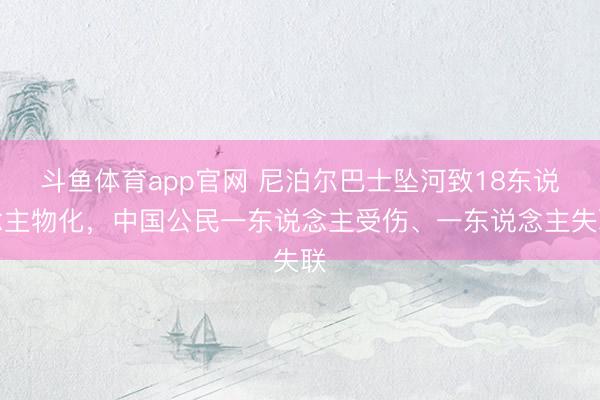 斗鱼体育app官网 尼泊尔巴士坠河致18东说念主物化，中国公民一东说念主受伤、一东说念主失联