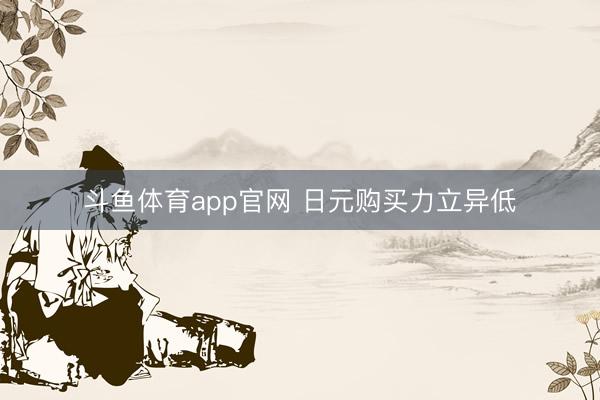 斗鱼体育app官网 日元购买力立异低