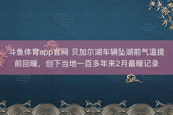 斗鱼体育app官网 贝加尔湖车辆坠湖前气温提前回暖，创下当地一百多年来2月最暖记录
