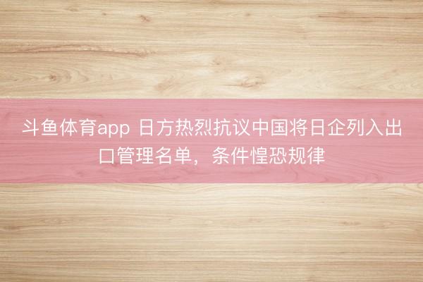 斗鱼体育app 日方热烈抗议中国将日企列入出口管理名单,条件惶恐规律
