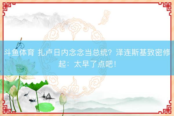 斗鱼体育 扎卢日内念念当总统？泽连斯基致密修起：太早了点吧！