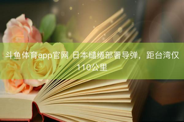 斗鱼体育app官网 日本缱绻部署导弹，距台湾仅110公里