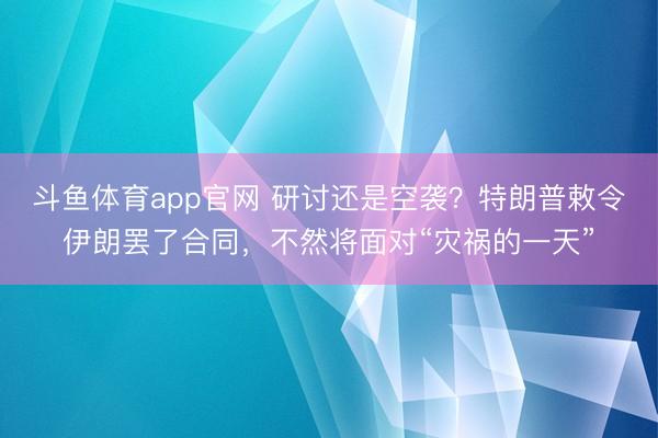 斗鱼体育app官网 研讨还是空袭?特朗普敕令伊朗罢了合同,不然将面对“灾祸的一天”