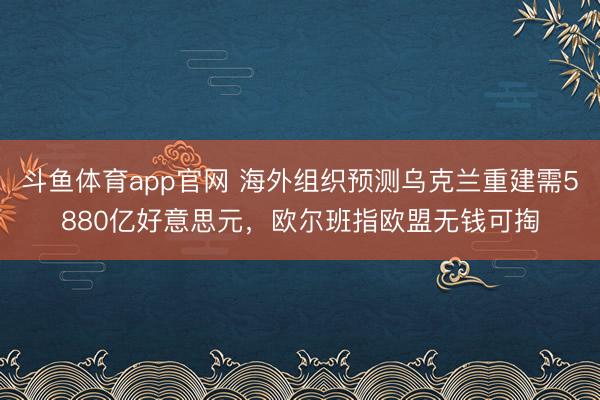 斗鱼体育app官网 海外组织预测乌克兰重建需5880亿好意思元,欧尔班指欧盟无钱可掏